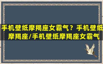 手机壁纸摩羯座女霸气？手机壁纸 摩羯座/手机壁纸摩羯座女霸气？手机壁纸 摩羯座-我的网站